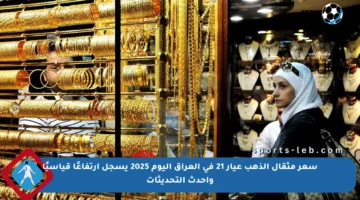 سعر مثقال الذهب عيار 21 في العراق اليوم 2025 يسجل ارتفاعًا قياسيًا وأحدث التحديثات